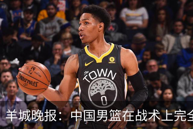 羊城晚报：中国男篮在战术上完全处于被动 场上队员显得有些无奈