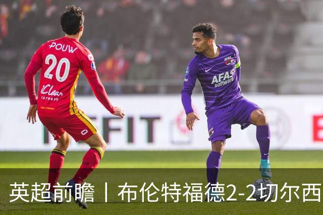 英超前瞻丨布伦特福德2-2切尔西：锋线猛将缺阵，龙哥战术遇难题